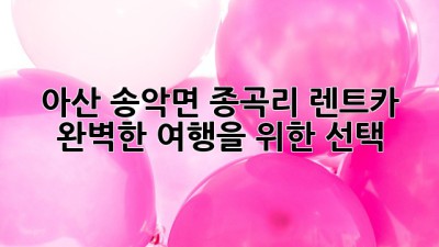 아산 송악면 종곡리 렌트카: 완벽한 여행을 위한 선택