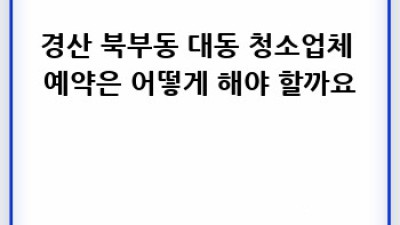 경산 북부동 대동 청소업체 완벽 예약 가이드 ✨