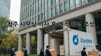 청주 사무실 이사 후 쾌적 환경 조성 꿀팁 🏢✨