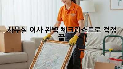 사무실 이사, 완벽 체크리스트로 걱정 끝!